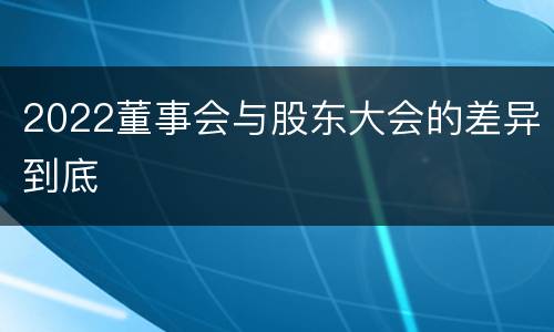 2022董事会与股东大会的差异到底