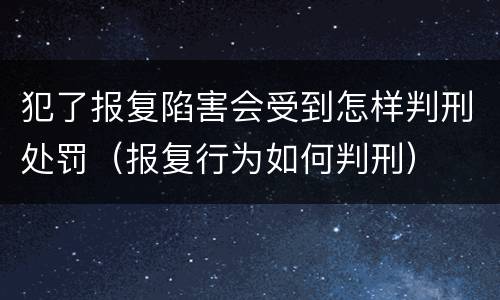 犯了报复陷害会受到怎样判刑处罚（报复行为如何判刑）