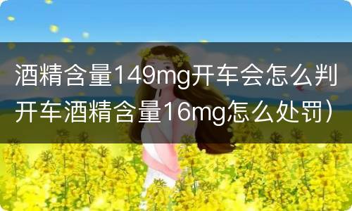 酒精含量149mg开车会怎么判（开车酒精含量16mg怎么处罚）