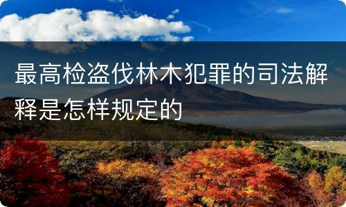 最高检盗伐林木犯罪的司法解释是怎样规定的
