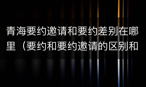 青海要约邀请和要约差别在哪里（要约和要约邀请的区别和联系）
