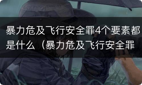 暴力危及飞行安全罪4个要素都是什么（暴力危及飞行安全罪4个要素都是什么）