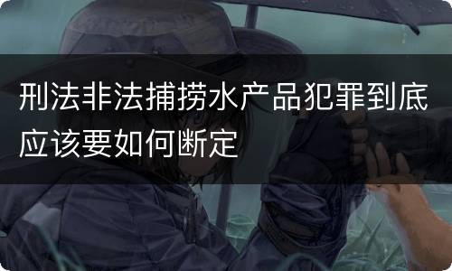 刑法非法捕捞水产品犯罪到底应该要如何断定