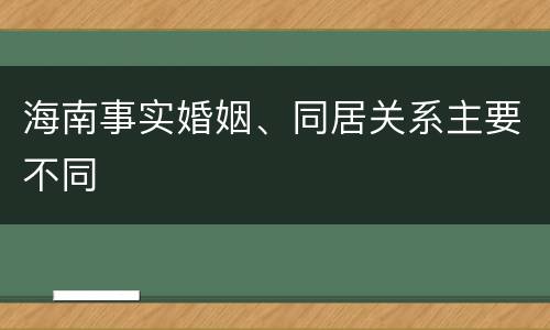 海南事实婚姻、同居关系主要不同