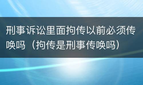 刑事诉讼里面拘传以前必须传唤吗（拘传是刑事传唤吗）