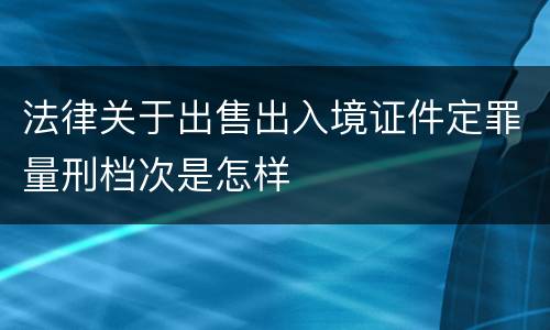 法律关于出售出入境证件定罪量刑档次是怎样