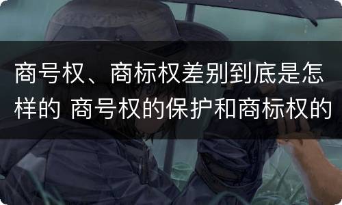 商号权、商标权差别到底是怎样的 商号权的保护和商标权的保护一样是全国性范围的