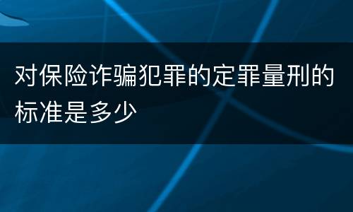 对保险诈骗犯罪的定罪量刑的标准是多少