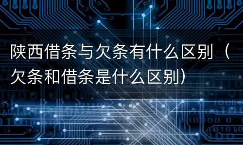 陕西借条与欠条有什么区别（欠条和借条是什么区别）