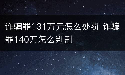 诈骗罪131万元怎么处罚 诈骗罪140万怎么判刑