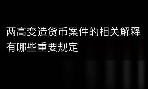 两高变造货币案件的相关解释有哪些重要规定