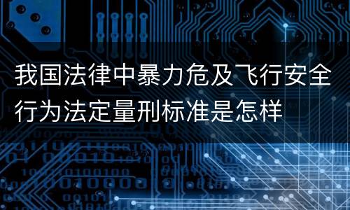 我国法律中暴力危及飞行安全行为法定量刑标准是怎样