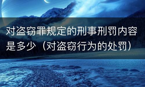 对盗窃罪规定的刑事刑罚内容是多少（对盗窃行为的处罚）