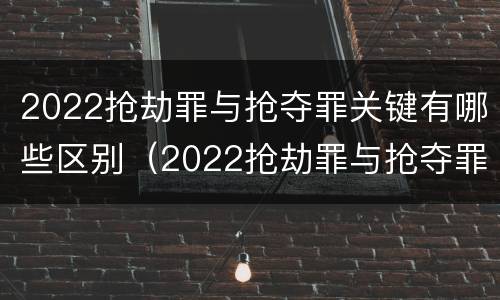 2022抢劫罪与抢夺罪关键有哪些区别（2022抢劫罪与抢夺罪关键有哪些区别和联系）