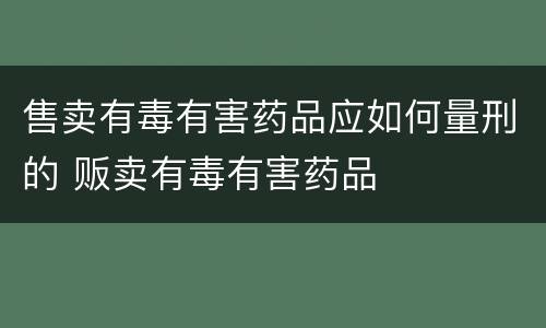 售卖有毒有害药品应如何量刑的 贩卖有毒有害药品