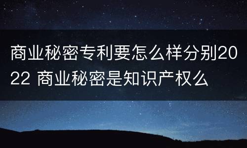 商业秘密专利要怎么样分别2022 商业秘密是知识产权么