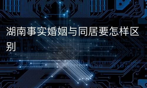 湖南事实婚姻与同居要怎样区别