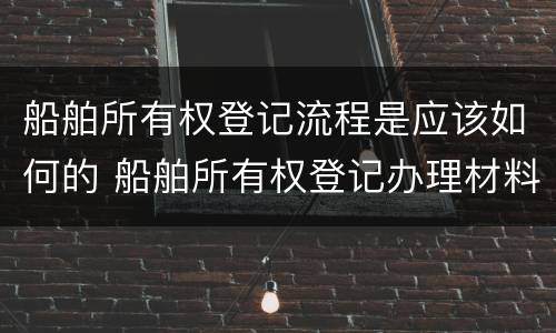 船舶所有权登记流程是应该如何的 船舶所有权登记办理材料