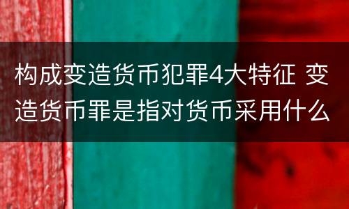 构成变造货币犯罪4大特征 变造货币罪是指对货币采用什么方法