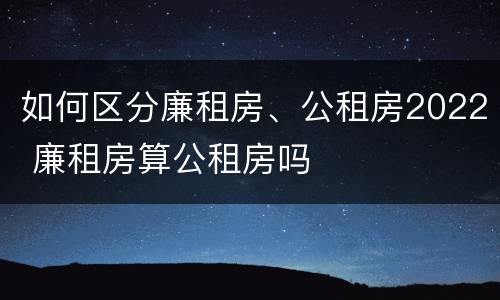 如何区分廉租房、公租房2022 廉租房算公租房吗