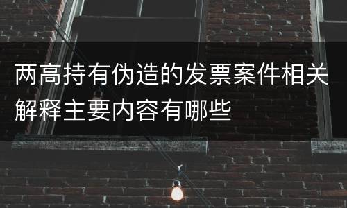 两高持有伪造的发票案件相关解释主要内容有哪些