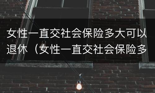女性一直交社会保险多大可以退休（女性一直交社会保险多大可以退休了）
