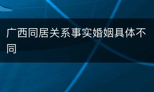 广西同居关系事实婚姻具体不同