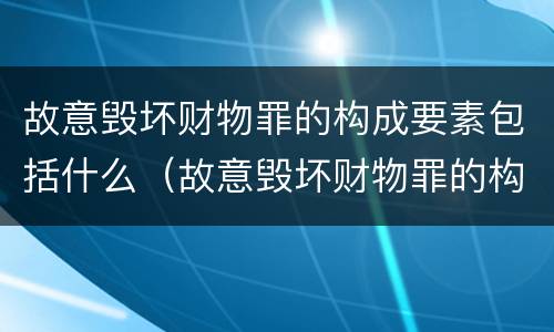 故意毁坏财物罪的构成要素包括什么（故意毁坏财物罪的构成要素包括什么内容）