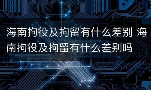 海南拘役及拘留有什么差别 海南拘役及拘留有什么差别吗