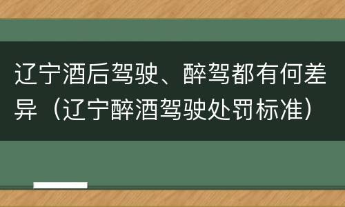 辽宁酒后驾驶、醉驾都有何差异（辽宁醉酒驾驶处罚标准）