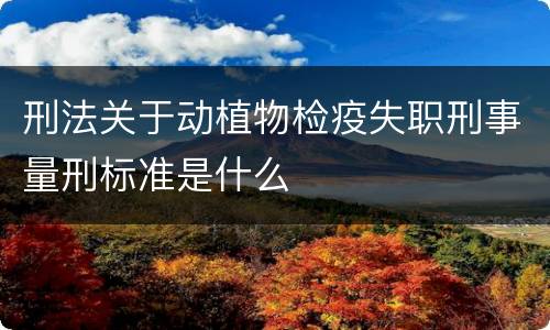 刑法关于动植物检疫失职刑事量刑标准是什么