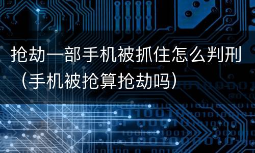 抢劫一部手机被抓住怎么判刑（手机被抢算抢劫吗）