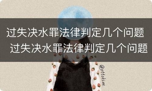 过失决水罪法律判定几个问题 过失决水罪法律判定几个问题的标准