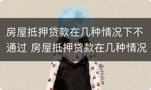 房屋抵押贷款在几种情况下不通过 房屋抵押贷款在几种情况下不通过怎么办