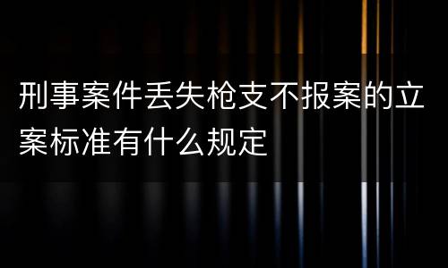 刑事案件丢失枪支不报案的立案标准有什么规定
