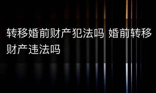转移婚前财产犯法吗 婚前转移财产违法吗