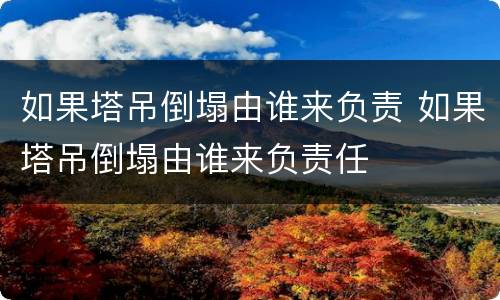 如果塔吊倒塌由谁来负责 如果塔吊倒塌由谁来负责任