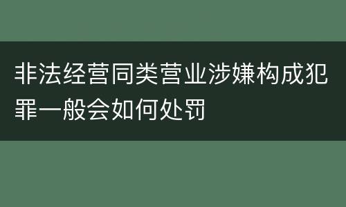 非法经营同类营业涉嫌构成犯罪一般会如何处罚