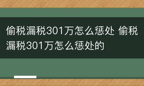 偷税漏税301万怎么惩处 偷税漏税301万怎么惩处的