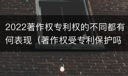 2022著作权专利权的不同都有何表现（著作权受专利保护吗）
