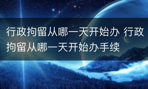 行政拘留从哪一天开始办 行政拘留从哪一天开始办手续