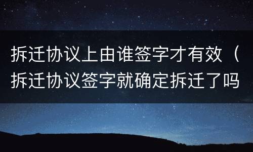 拆迁协议上由谁签字才有效（拆迁协议签字就确定拆迁了吗）