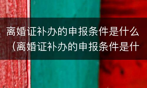 离婚证补办的申报条件是什么（离婚证补办的申报条件是什么样的）