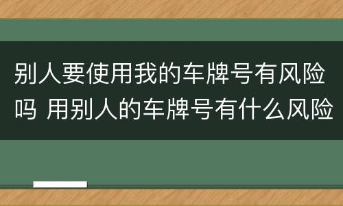别人要使用我的车牌号有风险吗 用别人的车牌号有什么风险