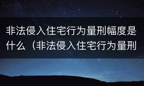 非法侵入住宅行为量刑幅度是什么（非法侵入住宅行为量刑幅度是什么）