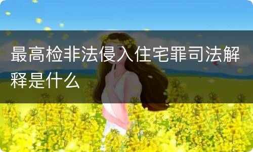 最高检非法侵入住宅罪司法解释是什么