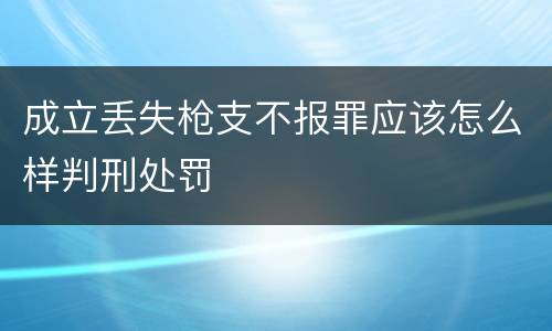 成立丢失枪支不报罪应该怎么样判刑处罚
