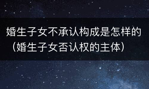 婚生子女不承认构成是怎样的（婚生子女否认权的主体）