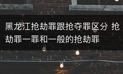 黑龙江抢劫罪跟抢夺罪区分 抢劫罪一罪和一般的抢劫罪