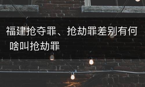 福建抢夺罪、抢劫罪差别有何 啥叫抢劫罪